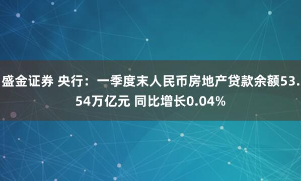 盛金证券 央行：一季度末人民币房地产贷款余额53.54万亿元 同比增长0.04%