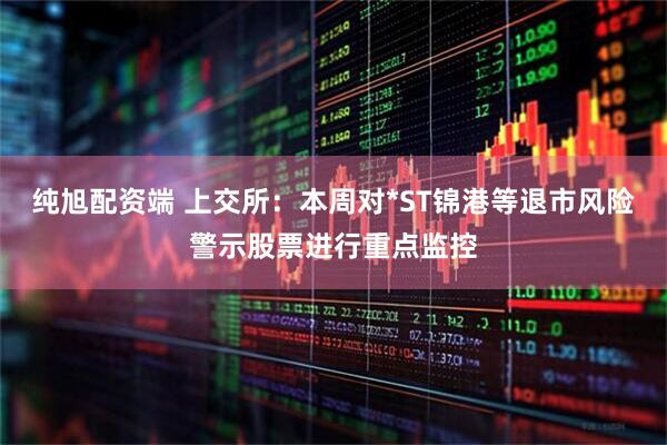 纯旭配资端 上交所：本周对*ST锦港等退市风险警示股票进行重点监控