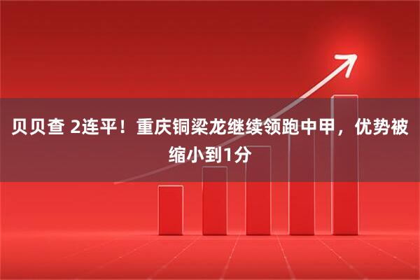 贝贝查 2连平！重庆铜梁龙继续领跑中甲，优势被缩小到1分