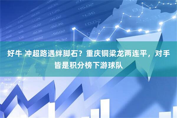 好牛 冲超路遇绊脚石？重庆铜梁龙两连平，对手皆是积分榜下游球队
