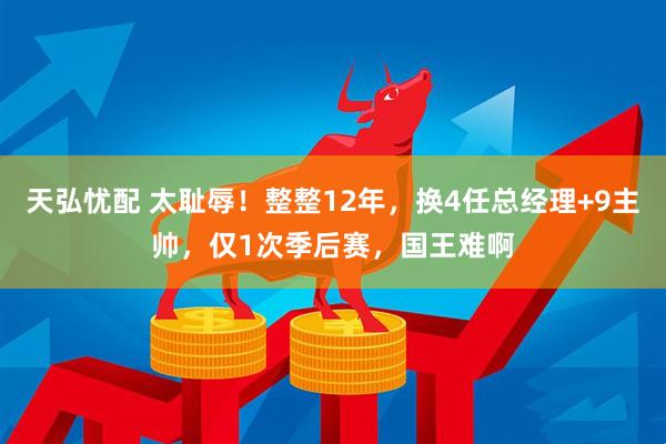 天弘忧配 太耻辱！整整12年，换4任总经理+9主帅，仅1次季后赛，国王难啊