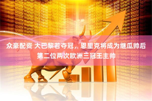 众豪配资 大巴黎若夺冠，恩里克将成为继瓜帅后第二位两次欧洲三冠王主帅