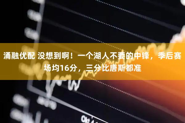 涌融优配 没想到啊！一个湖人不要的中锋，季后赛场均16分，三分比唐斯都准