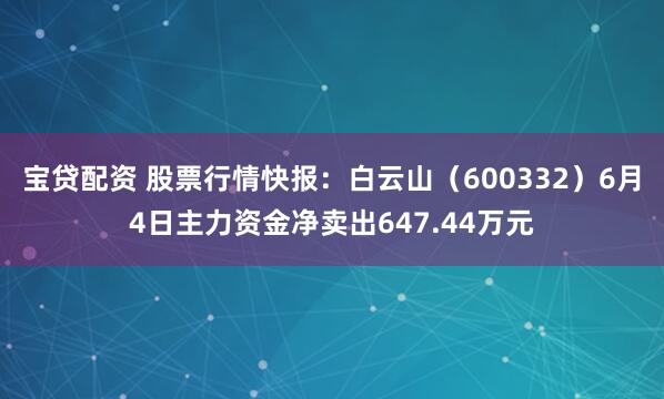 宝贷配资 股票行情快报：白云山（600332）6月4日主力资金净卖出647.44万元