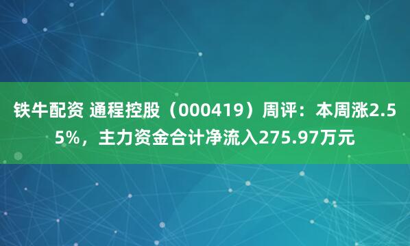 铁牛配资 通程控股（000419）周评：本周涨2.55%，主力资金合计净流入275.97万元