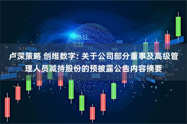 卢深策略 创维数字: 关于公司部分董事及高级管理人员减持股份的预披露公告内容摘要