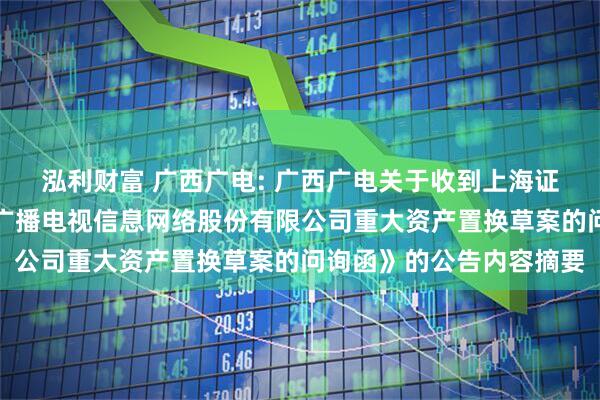 泓利财富 广西广电: 广西广电关于收到上海证券交易所《关于对广西广播电视信息网络股份有限公司重大资产置换草案的问询函》的公告内容摘要
