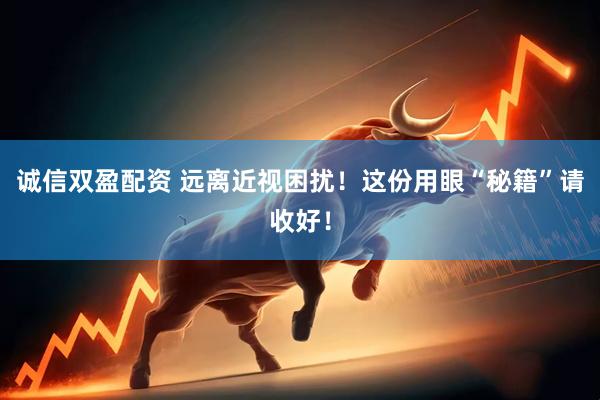 诚信双盈配资 远离近视困扰！这份用眼“秘籍”请收好！