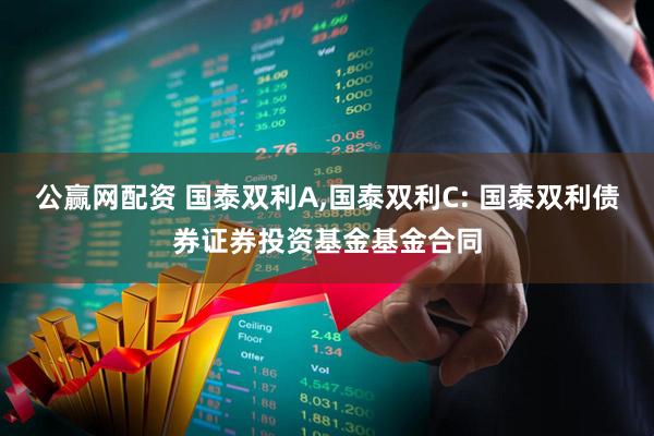 公赢网配资 国泰双利A,国泰双利C: 国泰双利债券证券投资基金基金合同