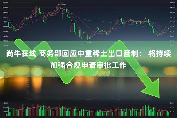 尚牛在线 商务部回应中重稀土出口管制： 将持续加强合规申请审批工作
