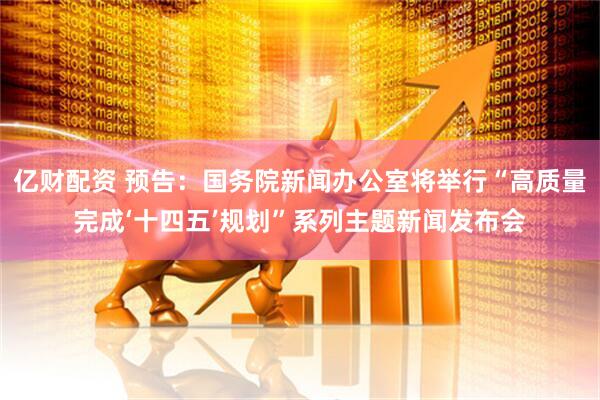 亿财配资 预告：国务院新闻办公室将举行“高质量完成‘十四五’规划”系列主题新闻发布会