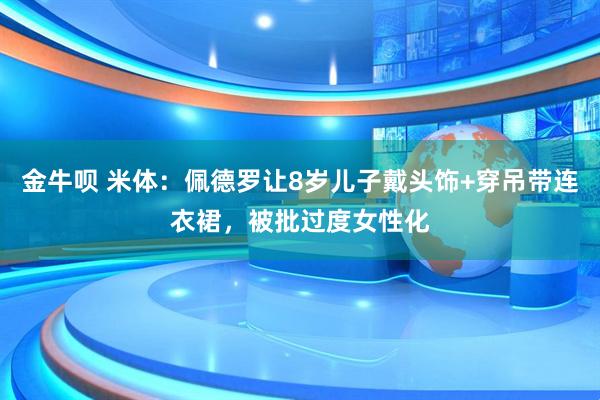金牛呗 米体：佩德罗让8岁儿子戴头饰+穿吊带连衣裙，被批过度女性化