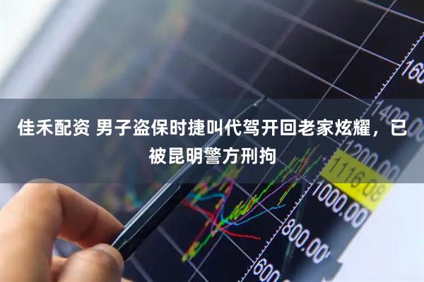 佳禾配资 男子盗保时捷叫代驾开回老家炫耀，已被昆明警方刑拘