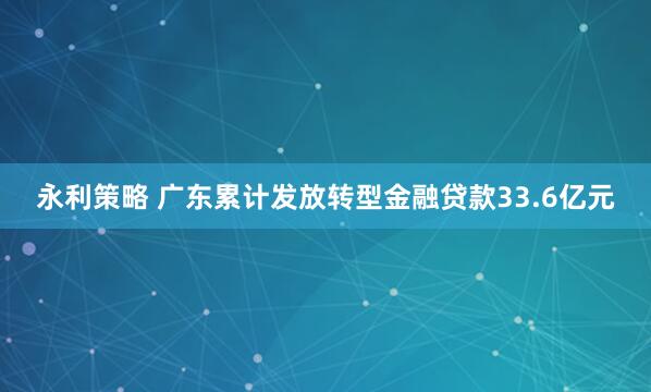 永利策略 广东累计发放转型金融贷款33.6亿元