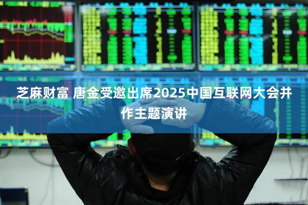 芝麻财富 唐金受邀出席2025中国互联网大会并作主题演讲