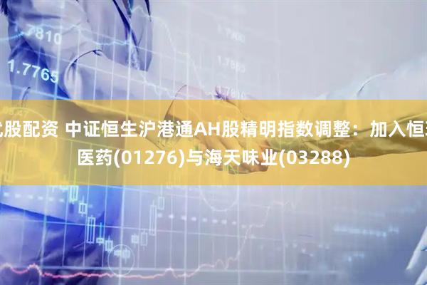 优股配资 中证恒生沪港通AH股精明指数调整：加入恒瑞医药(01276)与海天味业(03288)