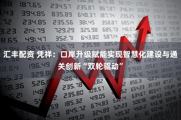 汇丰配资 凭祥：口岸升级赋能实现智慧化建设与通关创新“双轮驱动”
