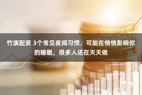 竹演配资 3个常见夜间习惯，可能在悄悄影响你的睡眠，很多人还在天天做