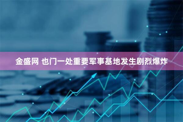 金盛网 也门一处重要军事基地发生剧烈爆炸