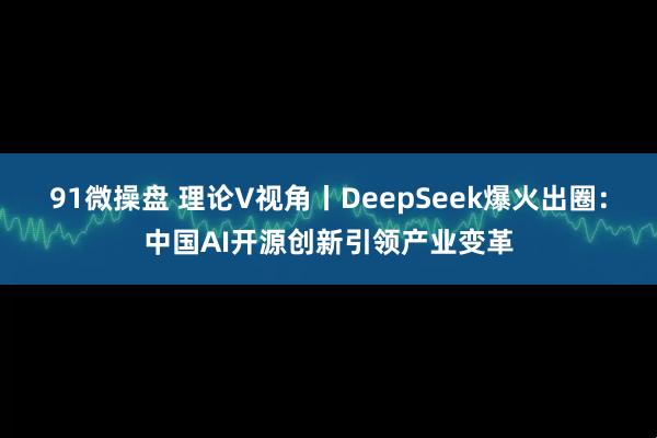 91微操盘 理论V视角丨DeepSeek爆火出圈：中国AI开源创新引领产业变革