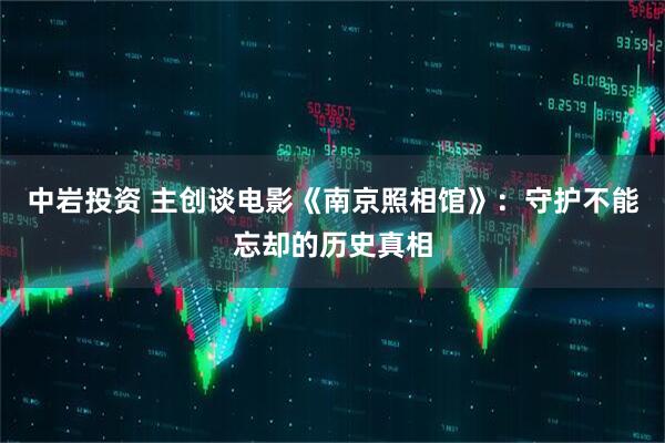 中岩投资 主创谈电影《南京照相馆》：守护不能忘却的历史真相