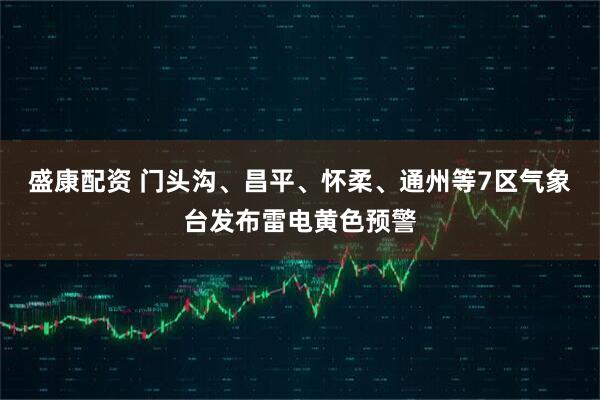 盛康配资 门头沟、昌平、怀柔、通州等7区气象台发布雷电黄色预警