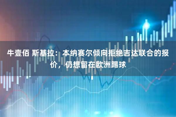 牛壹佰 斯基拉：本纳赛尔倾向拒绝吉达联合的报价，仍想留在欧洲踢球
