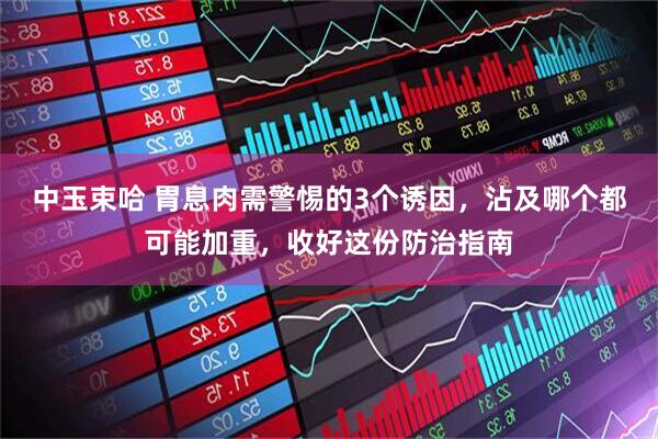 中玉束哈 胃息肉需警惕的3个诱因，沾及哪个都可能加重，收好这份防治指南