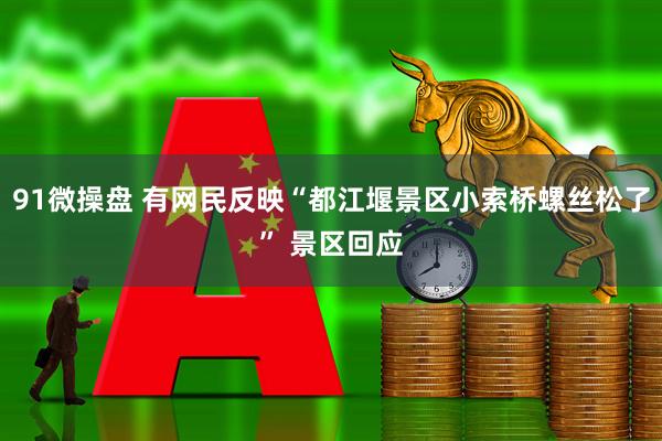 91微操盘 有网民反映“都江堰景区小索桥螺丝松了” 景区回应