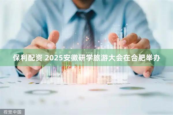 保利配资 2025安徽研学旅游大会在合肥举办