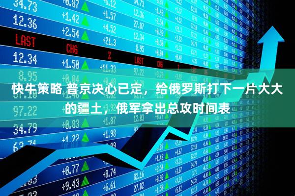 快牛策略 普京决心已定，给俄罗斯打下一片大大的疆土，俄军拿出总攻时间表