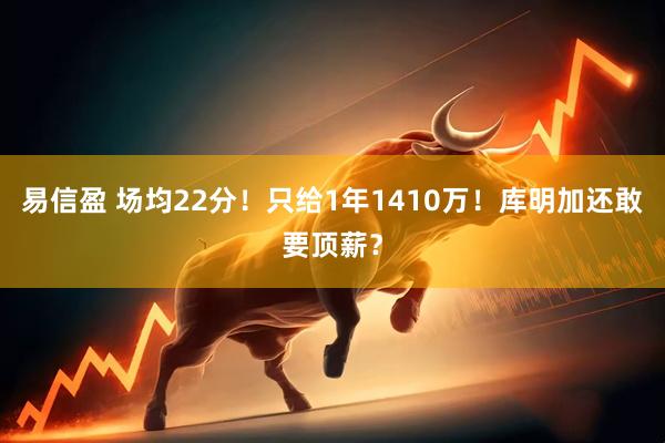 易信盈 场均22分！只给1年1410万！库明加还敢要顶薪？