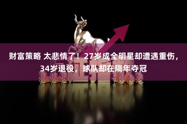 财富策略 太悲情了！27岁成全明星却遭遇重伤，34岁退役，球队却在隔年夺冠