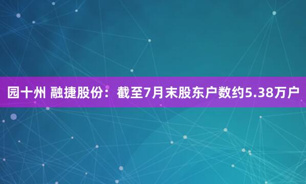 园十州 融捷股份：截至7月末股东户数约5.38万户