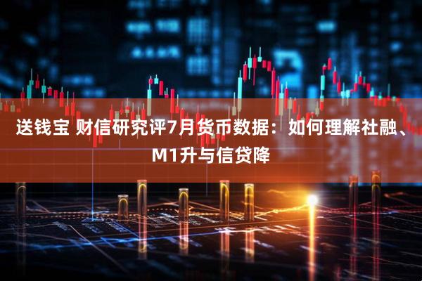 送钱宝 财信研究评7月货币数据：如何理解社融、M1升与信贷降