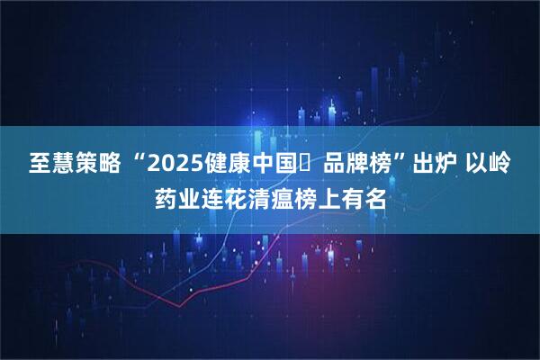 至慧策略 “2025健康中国・品牌榜”出炉 以岭药业连花清瘟榜上有名