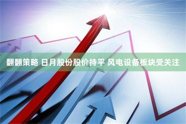 翻翻策略 日月股份股价持平 风电设备板块受关注