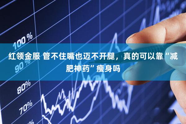 红领金服 管不住嘴也迈不开腿，真的可以靠“减肥神药”瘦身吗