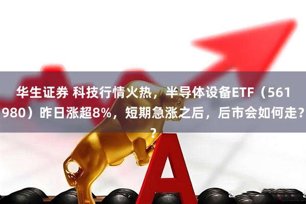 华生证券 科技行情火热，半导体设备ETF（561980）昨日涨超8%，短期急涨之后，后市会如何走？