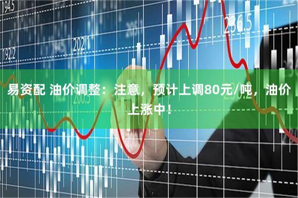 易资配 油价调整：注意，预计上调80元/吨，油价上涨中！