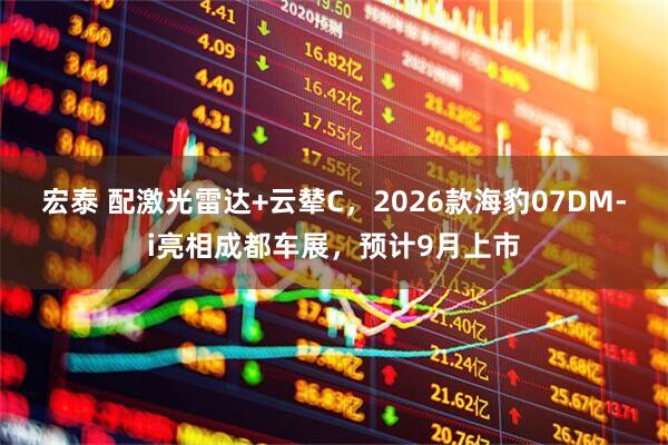 宏泰 配激光雷达+云辇C，2026款海豹07DM-i亮相成都车展，预计9月上市