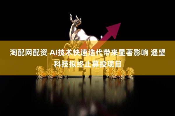 淘配网配资 AI技术快速迭代带来显著影响 遥望科技拟终止募投项目
