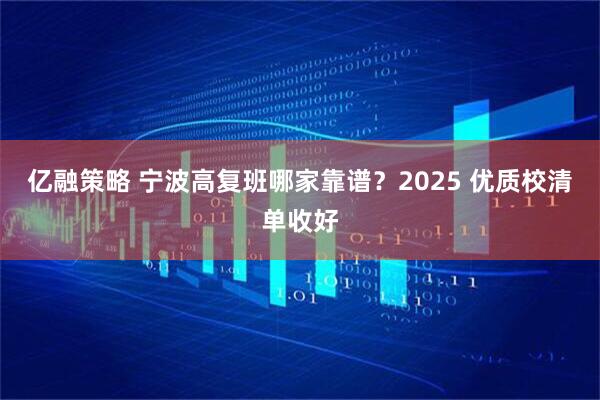 亿融策略 宁波高复班哪家靠谱？2025 优质校清单收好