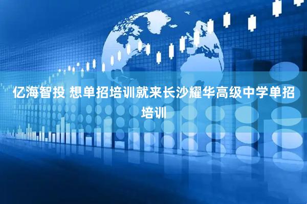 亿海智投 想单招培训就来长沙耀华高级中学单招培训