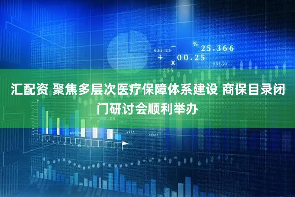 汇配资 聚焦多层次医疗保障体系建设 商保目录闭门研讨会顺利举办