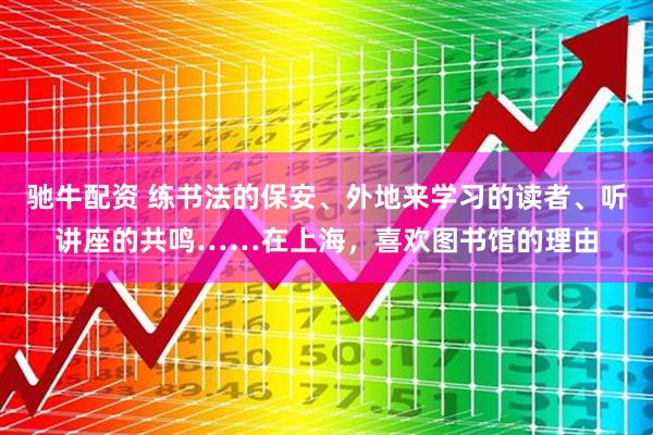 驰牛配资 练书法的保安、外地来学习的读者、听讲座的共鸣……在上海，喜欢图书馆的理由