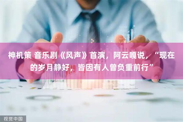 神机策 音乐剧《风声》首演，阿云嘎说，“现在的岁月静好，皆因有人曾负重前行”