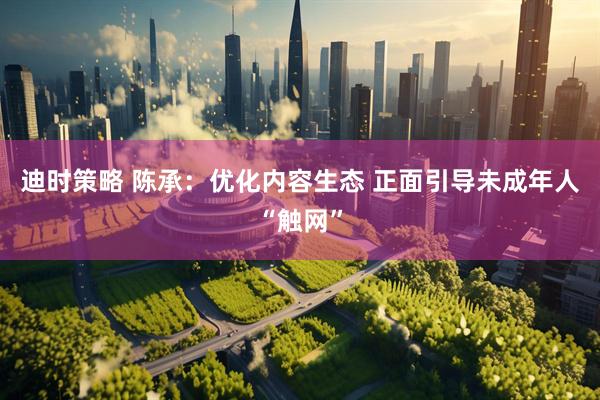 迪时策略 陈承：优化内容生态 正面引导未成年人“触网”