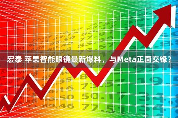 宏泰 苹果智能眼镜最新爆料，与Meta正面交锋？
