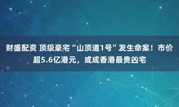 财盛配资 顶级豪宅“山顶道1号”发生命案！市价超5.6亿港元，或成香港最贵凶宅